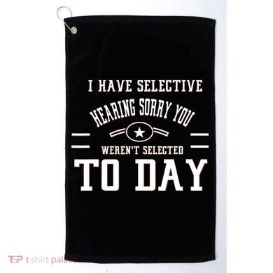 I Have Selective Hearing Sorry You Werent Selected Today Golf Towel