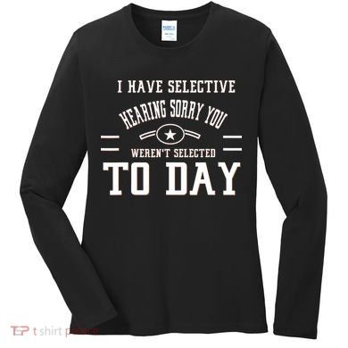 I Have Selective Hearing Sorry You Werent Selected Today Women's Long Sleeve Shirt
