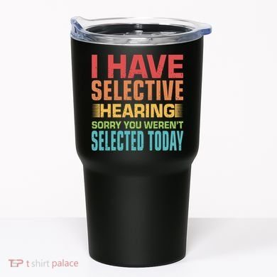 I Have Selective Hearing Sorry You Werent Selected Today Tumbler