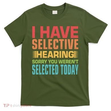 I Have Selective Hearing Sorry You Werent Selected Today T-Shirt