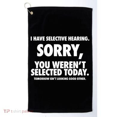 I Have Selective Hearing Sorry You WerenT Selected Today Golf Towel