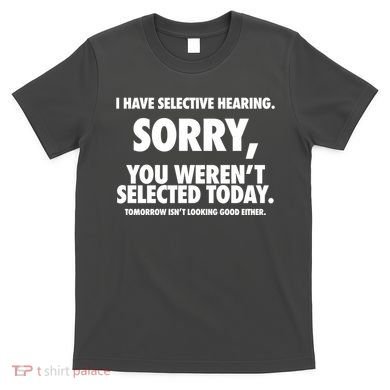I Have Selective Hearing Sorry You WerenT Selected Today T-Shirt