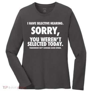 I Have Selective Hearing Sorry You WerenT Selected Today Women's Long Sleeve Shirt