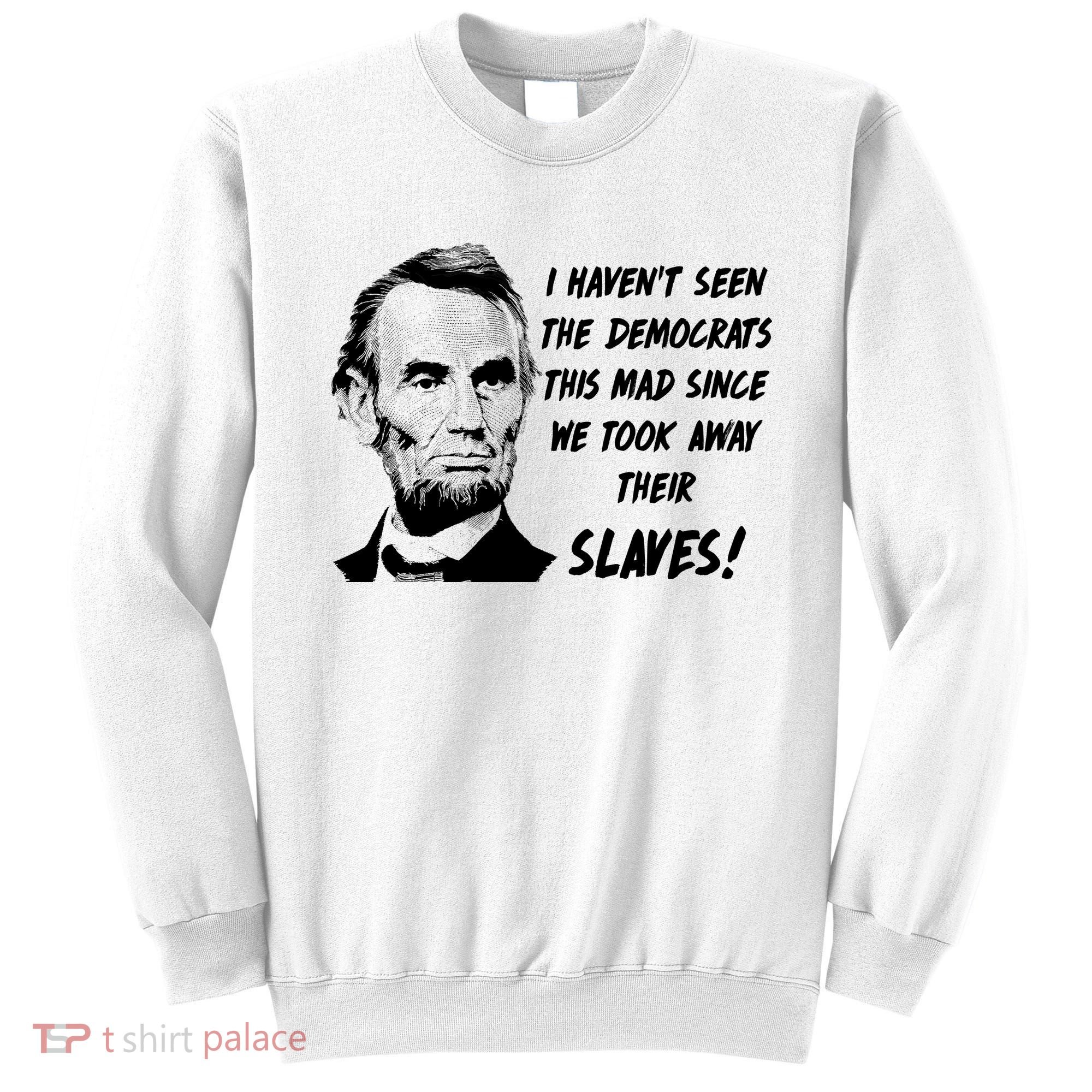 I Haven't Seen Democrats This Mad Since We Took Away Their Slaves With A Lincoln Sweatshirt