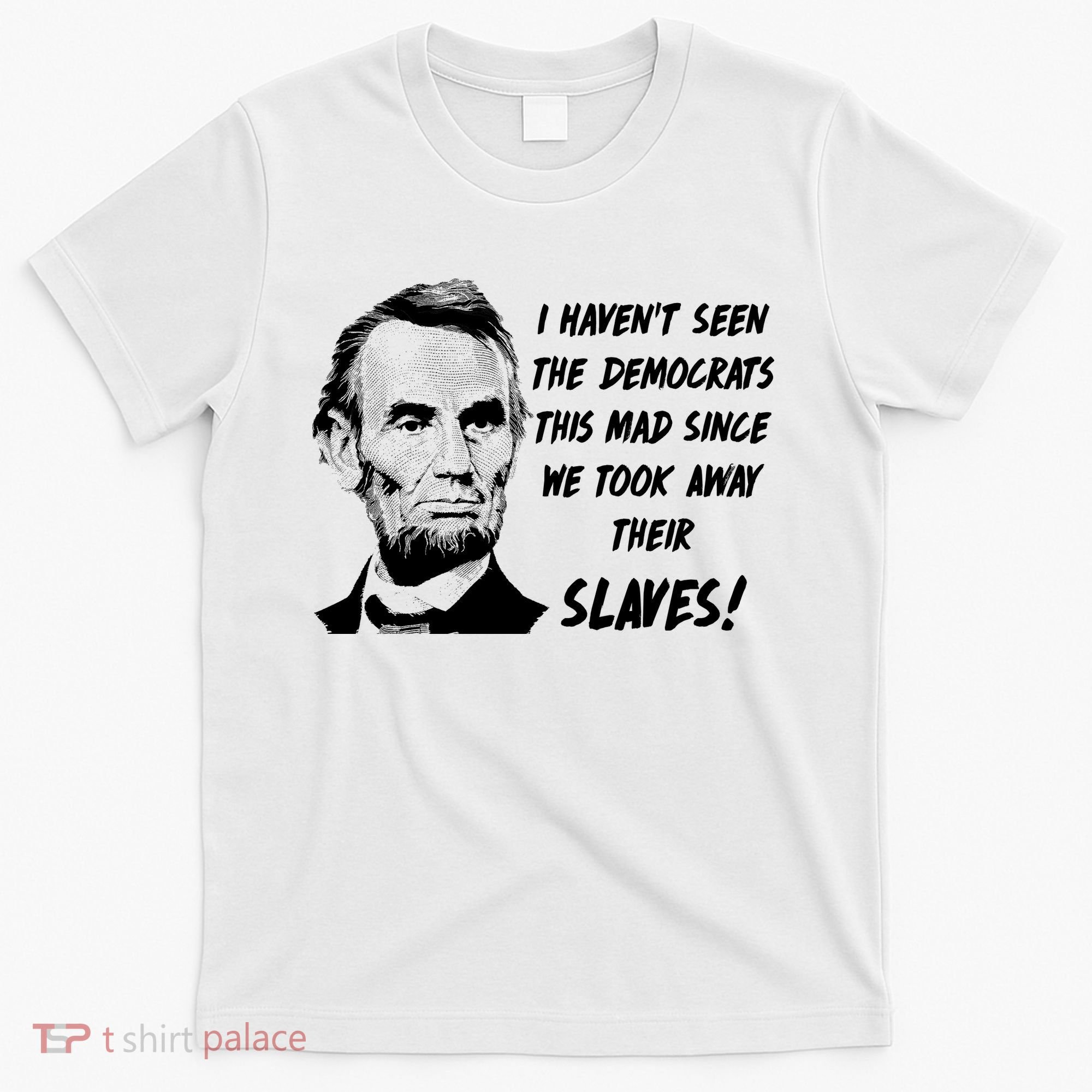 I Haven't Seen Democrats This Mad Since We Took Away Their Slaves With A Lincoln T-Shirt