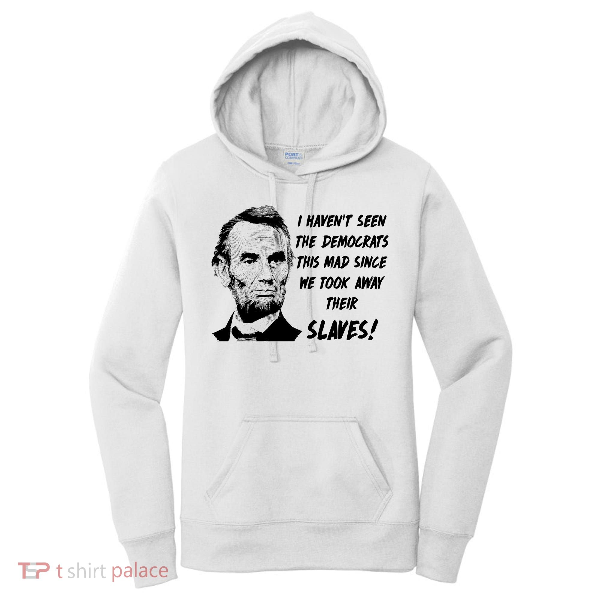 I Haven't Seen Democrats This Mad Since We Took Away Their Slaves With A Lincoln Women's Hoodie