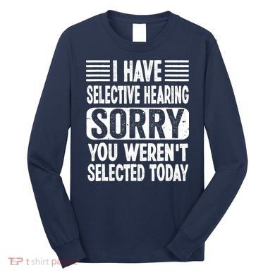 I Have Selective Hearing Sorry You WerenT Selected Today Long Sleeve Shirt