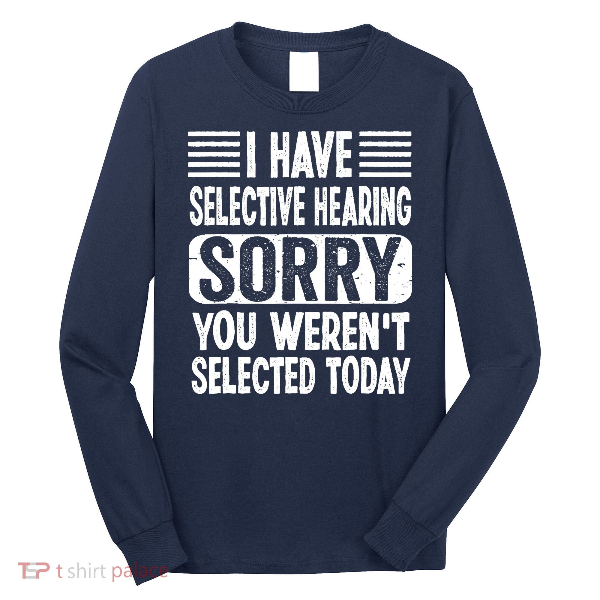 I Have Selective Hearing Sorry You WerenT Selected Today Long Sleeve Shirt