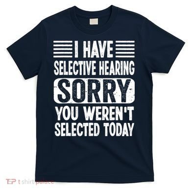 I Have Selective Hearing Sorry You WerenT Selected Today T-Shirt