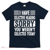 I Have Selective Hearing Sorry You WerenT Selected Today T-Shirt thumb 0