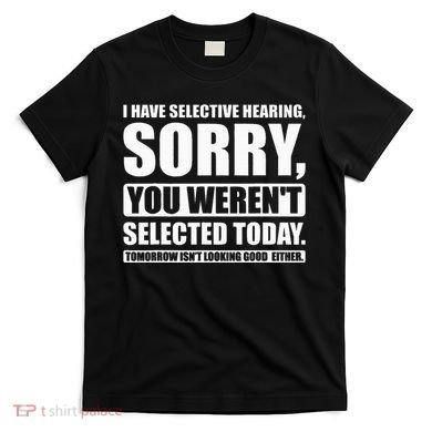 I Have Selective Hearing You WerenT Selected Today T-Shirt