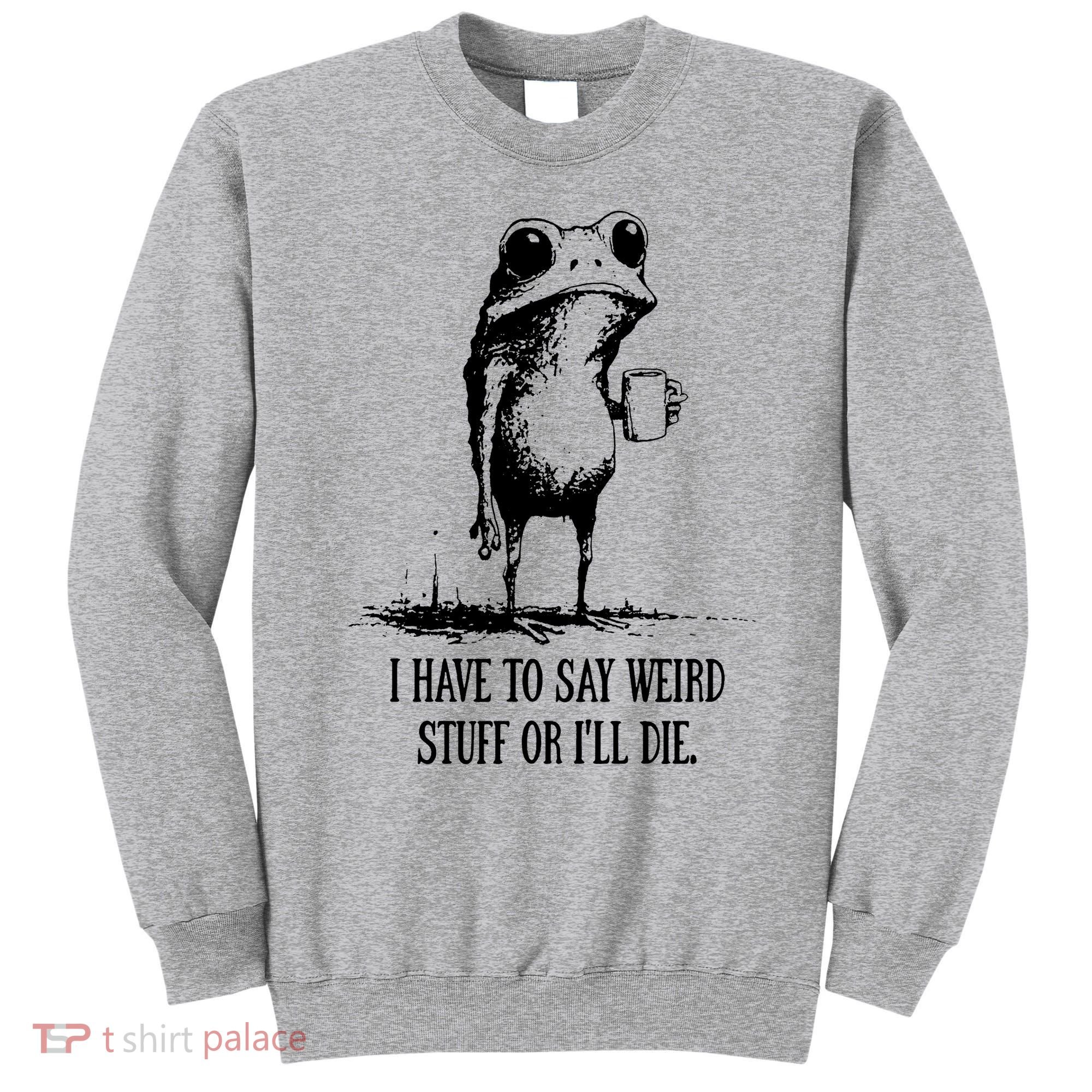 I Have To Say Weird Stuff Or I'll Die Frog Meme Sweatshirt