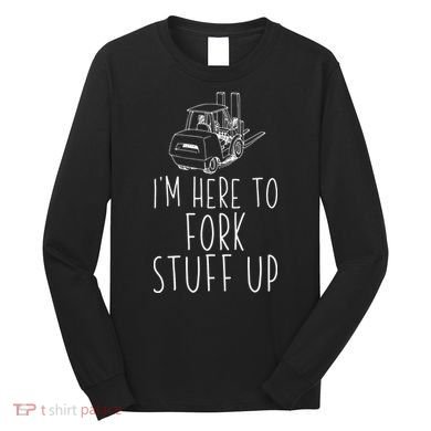 Im Here To Fork Stuff Up Certified Forklift Operator Long Sleeve Shirt