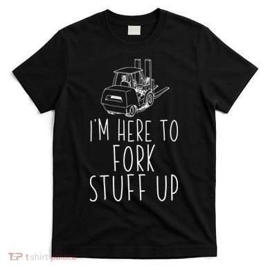 Im Here To Fork Stuff Up Certified Forklift Operator T-Shirt