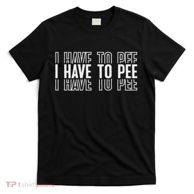 I Have To Pee T-Shirt