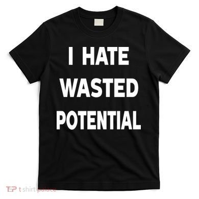 I Hate Wasted Potential T-Shirt