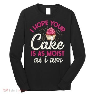 I Hope Your Cake Is As Moist As I Am Long Sleeve Shirt