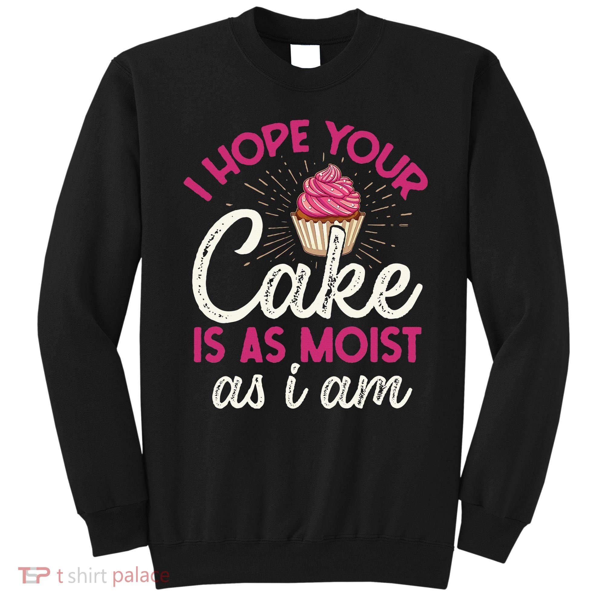 I Hope Your Cake Is As Moist As I Am Sweatshirt