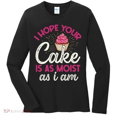 I Hope Your Cake Is As Moist As I Am Women's Long Sleeve Shirt