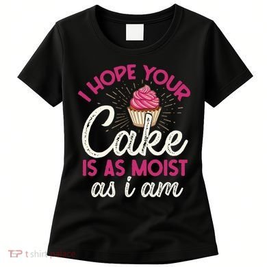 I Hope Your Cake Is As Moist As I Am Women's T-Shirt