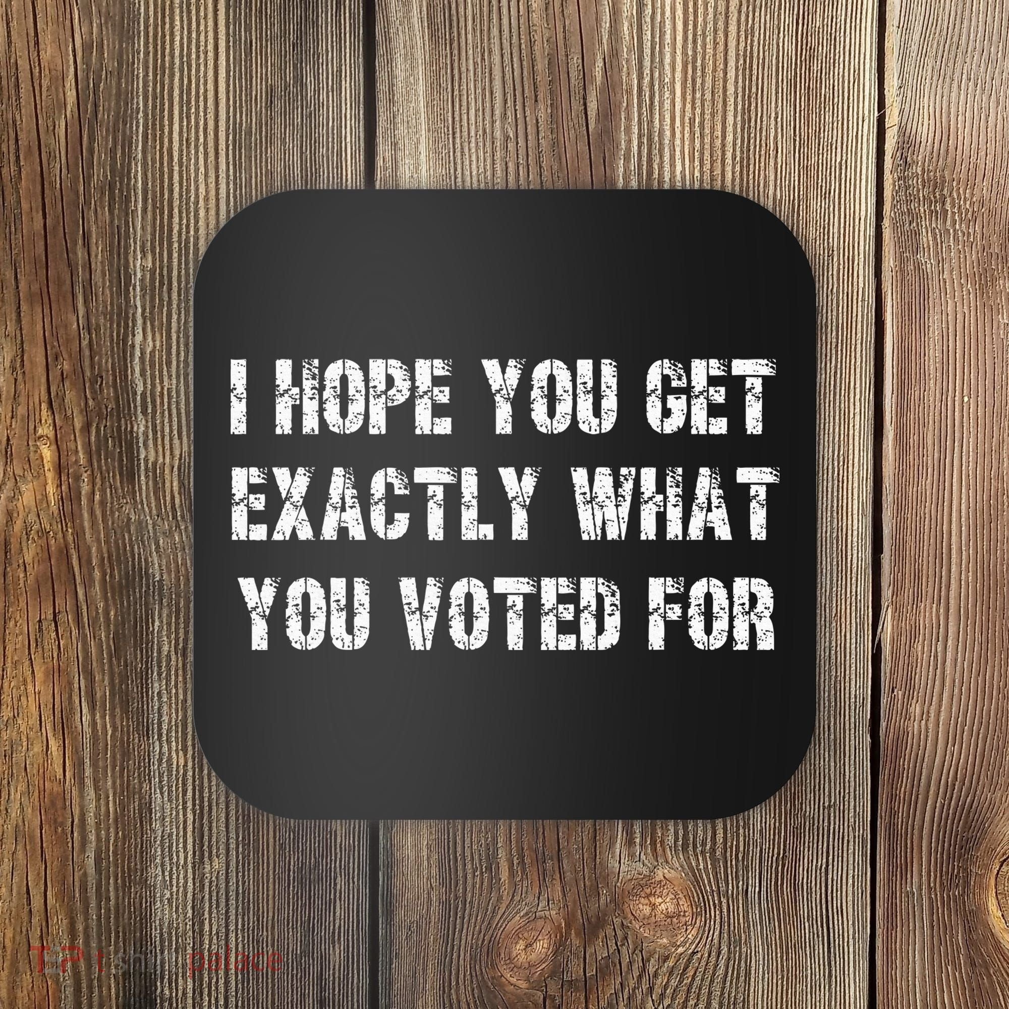 I Hope You Get Exactly What You Voted For Voting Election Coaster