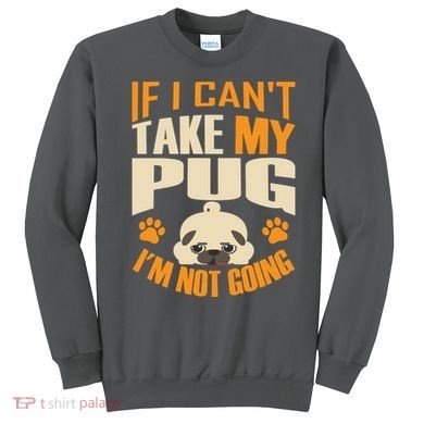 If I Can't Take My Pug I'm Not Going Sweatshirt