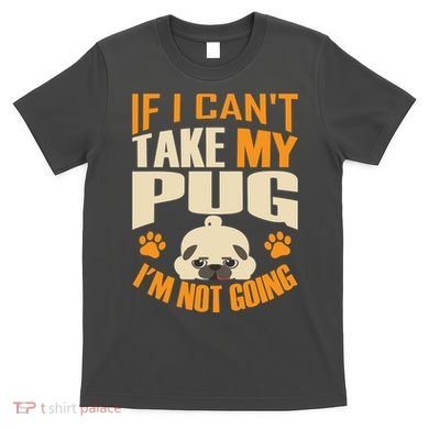If I Can't Take My Pug I'm Not Going T-Shirt