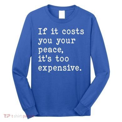 If It Costs You Your Peace Its Too Expensive Gift Long Sleeve Shirt