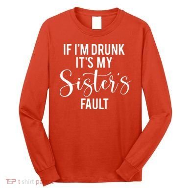 If IM Drunk ItS My Sisters Fault Long Sleeve Shirt