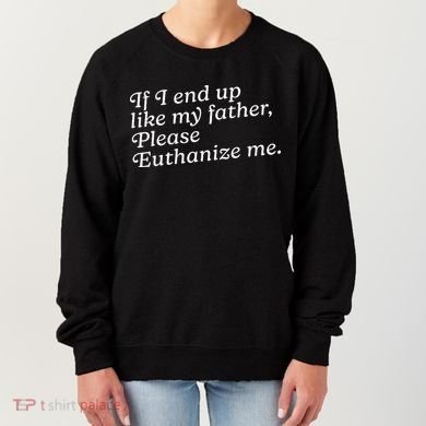 If I End Up Like My Father Please Euthanize Me Parent Joke Women's Sweatshirt