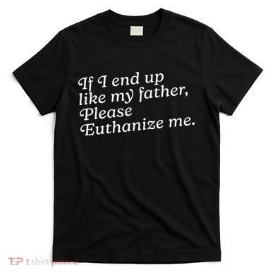 If I End Up Like My Father Please Euthanize Me Parent Joke T-Shirt