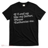 If I End Up Like My Father Please Euthanize Me Parent Joke T-Shirt thumb 0