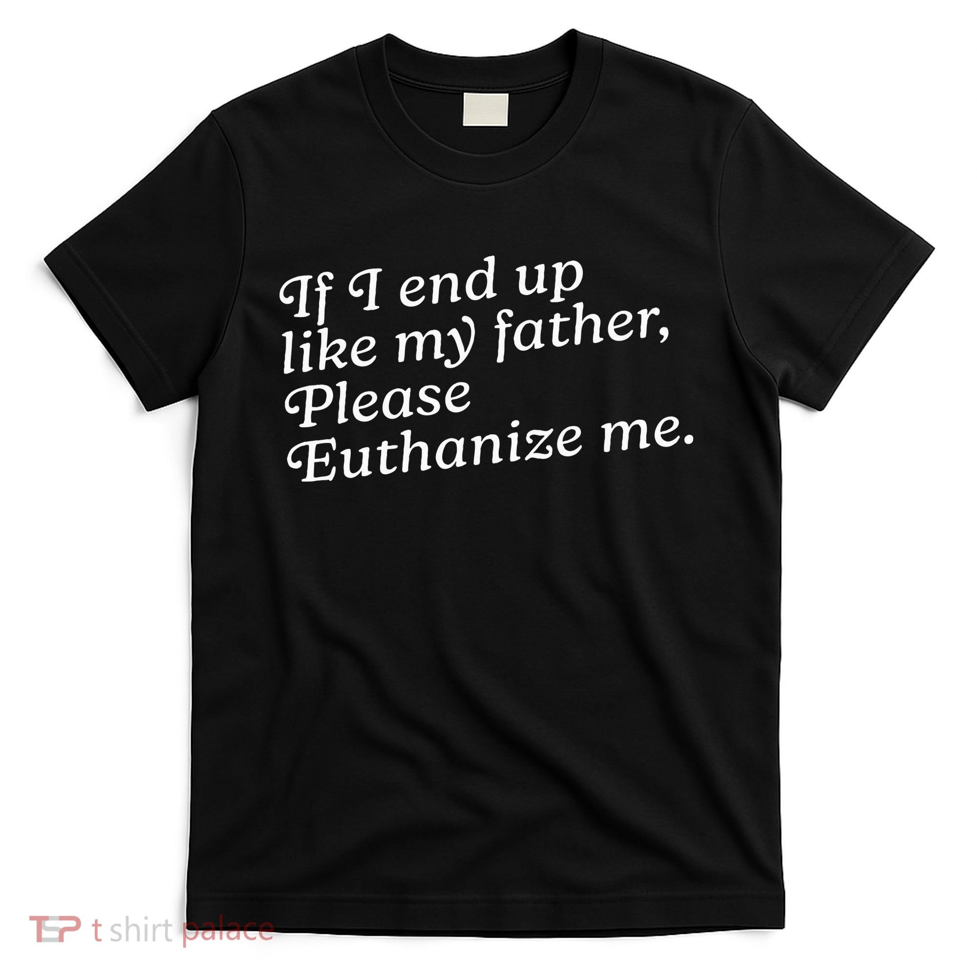 If I End Up Like My Father Please Euthanize Me Parent Joke T-Shirt