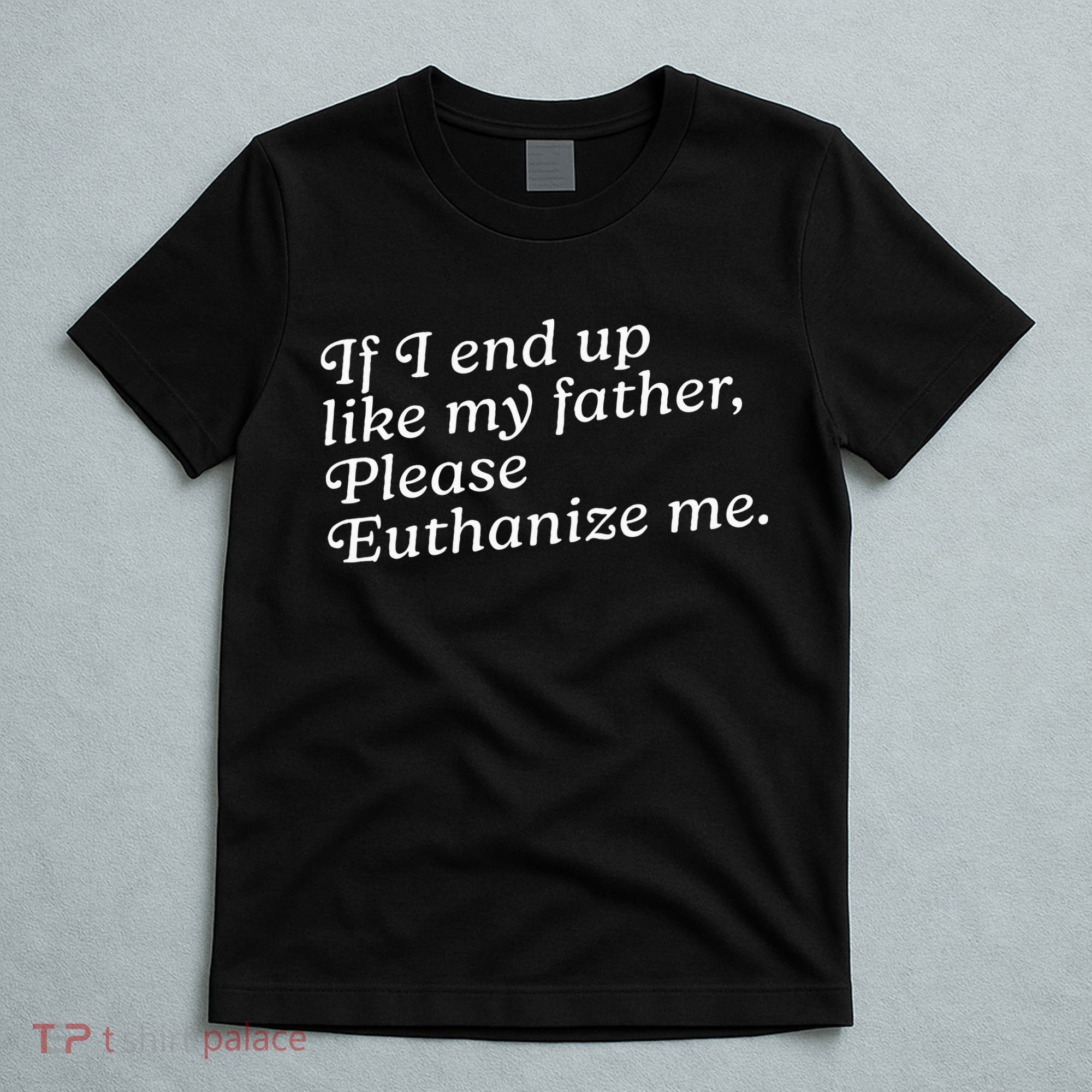 If I End Up Like My Father Please Euthanize Me Parent Joke T-Shirt