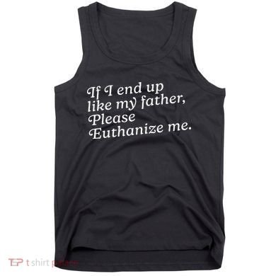 If I End Up Like My Father Please Euthanize Me Parent Joke Tank Top