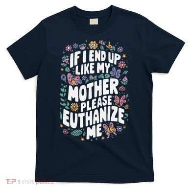If I End Up Like My Mother Please Euthanize Me T-Shirt
