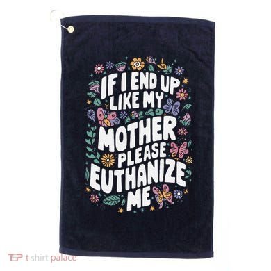 If I End Up Like My Mother Please Euthanize Me Golf Towel