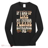 If I End Up Like My Father Please Euthanize Me Long Sleeve Shirt thumb 0