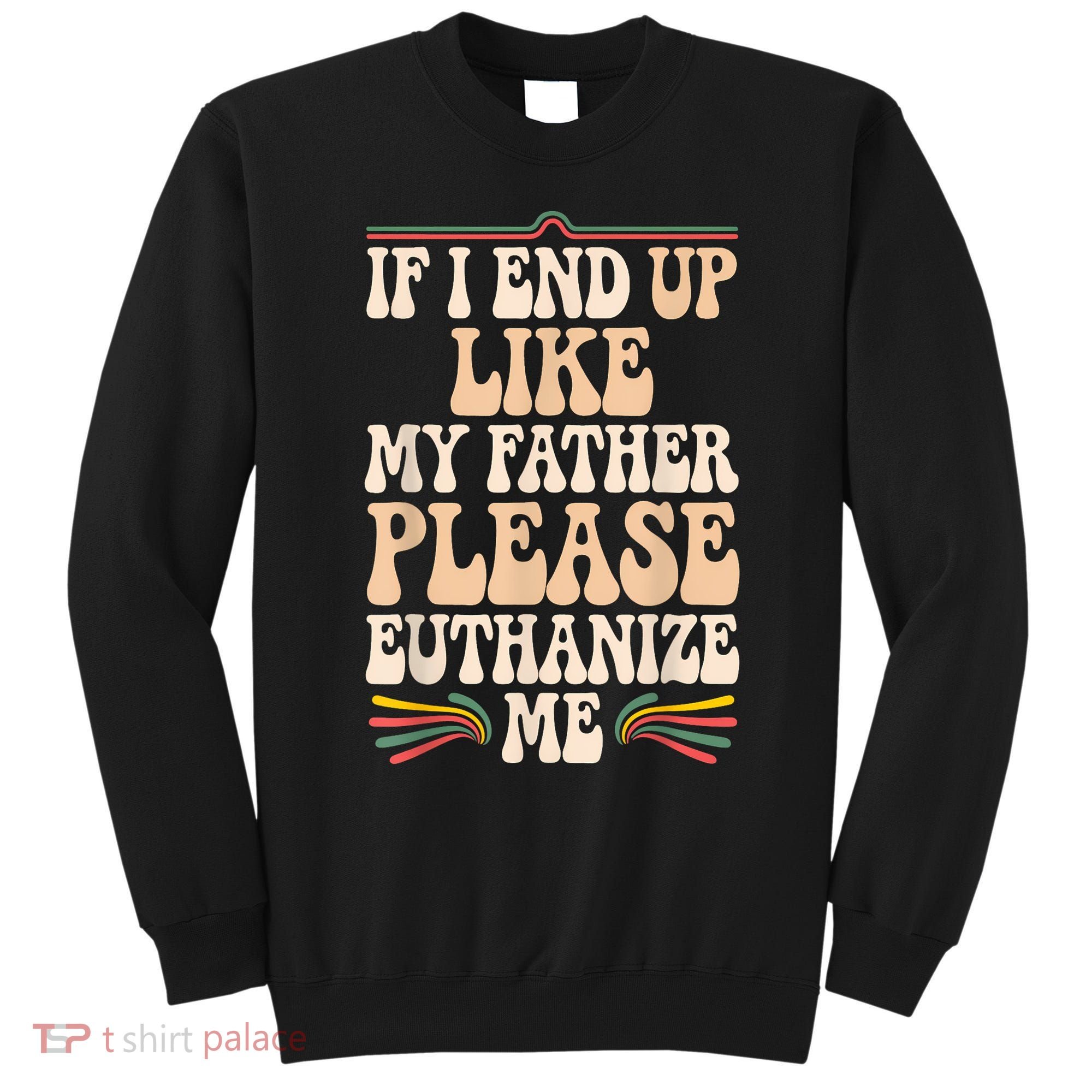 If I End Up Like My Father Please Euthanize Me Sweatshirt