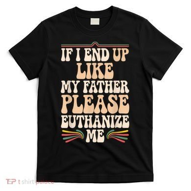 If I End Up Like My Father Please Euthanize Me T-Shirt