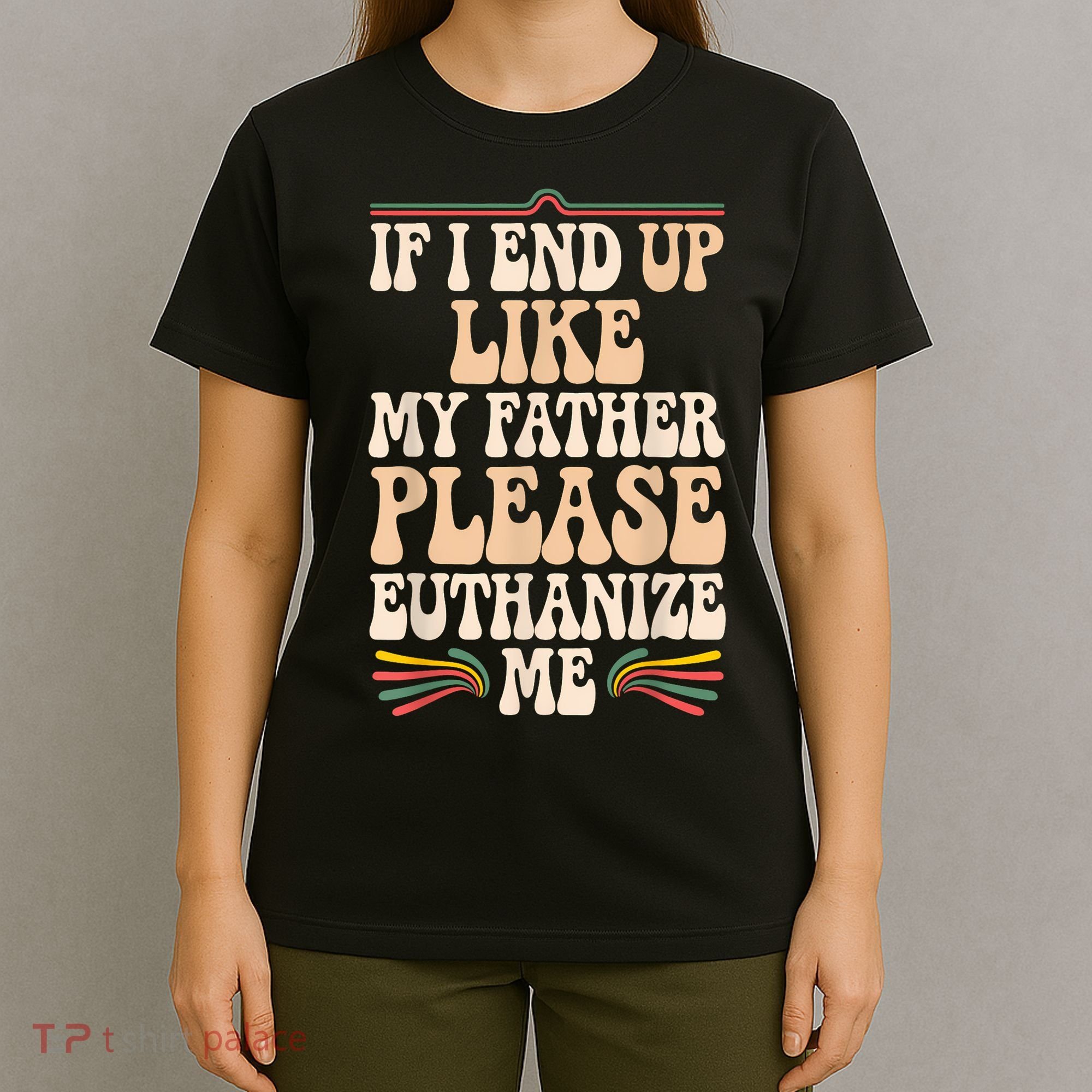 If I End Up Like My Father Please Euthanize Me T-Shirt