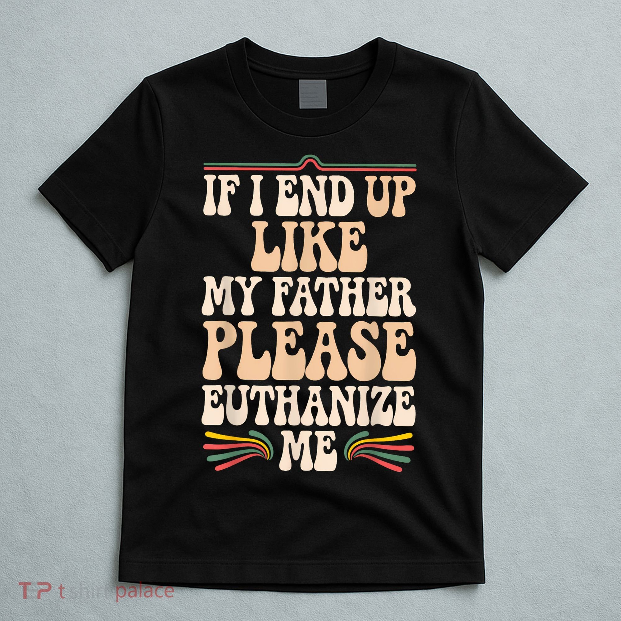 If I End Up Like My Father Please Euthanize Me T-Shirt