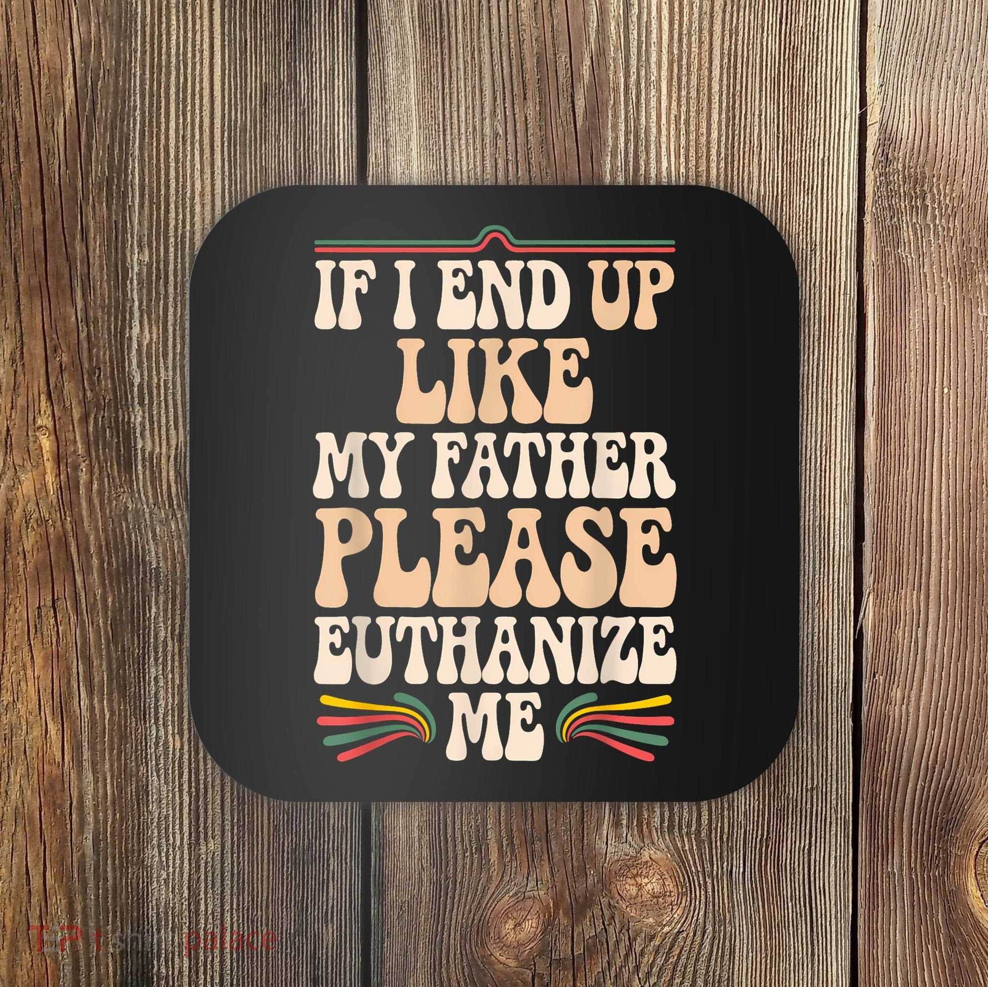 If I End Up Like My Father Please Euthanize Me Coaster