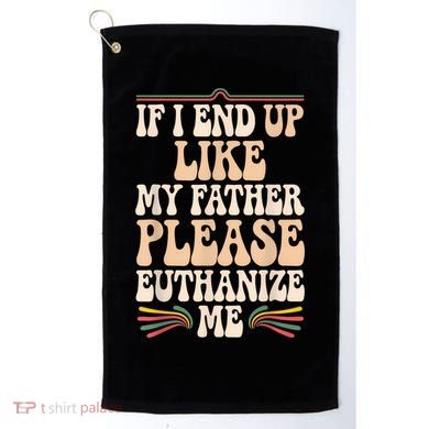 If I End Up Like My Father Please Euthanize Me Golf Towel