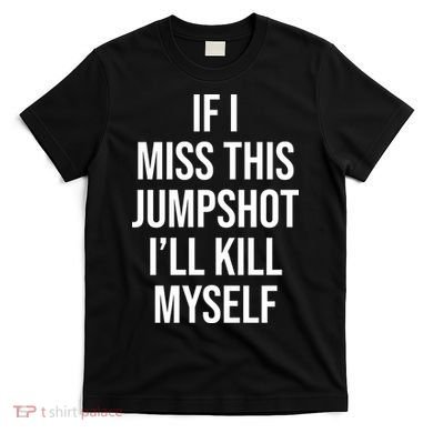 If I Miss This Jumpshot I’ll Kill Myself T-Shirt