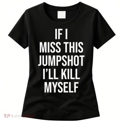 If I Miss This Jumpshot I’ll Kill Myself Women's T-Shirt