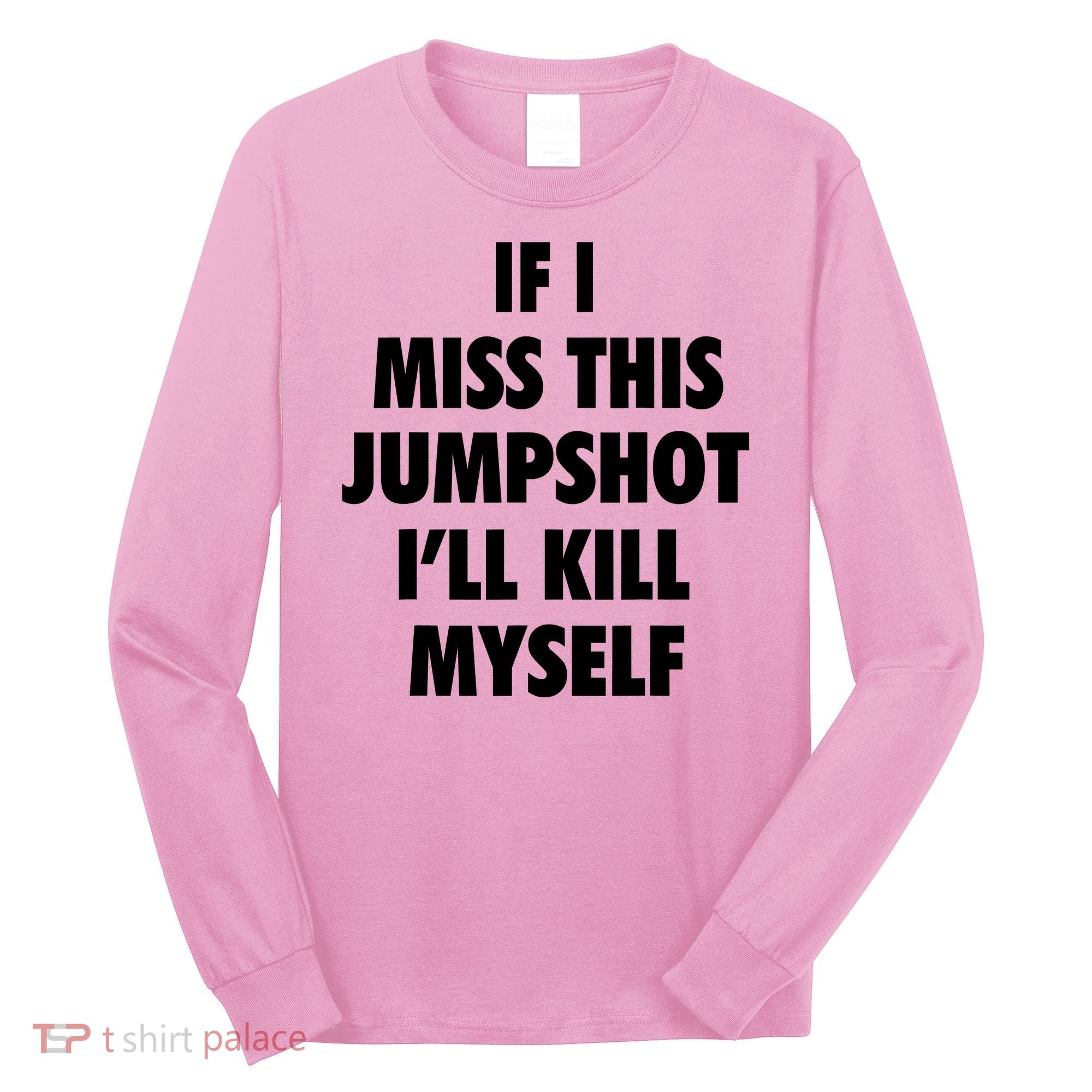 If I Miss This Jumpshot I'll Kill Myself Long Sleeve Shirt