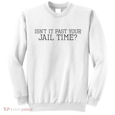 isn't it past your jail time Sweatshirt