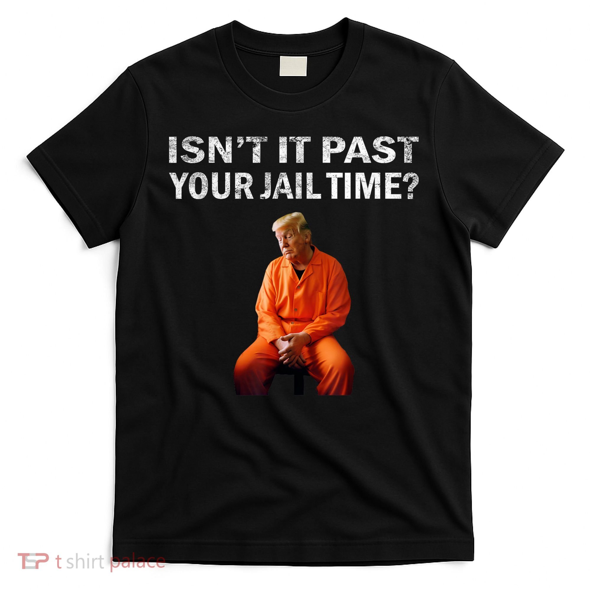 Isn’T It Past Your Jail Time Trump T-Shirt