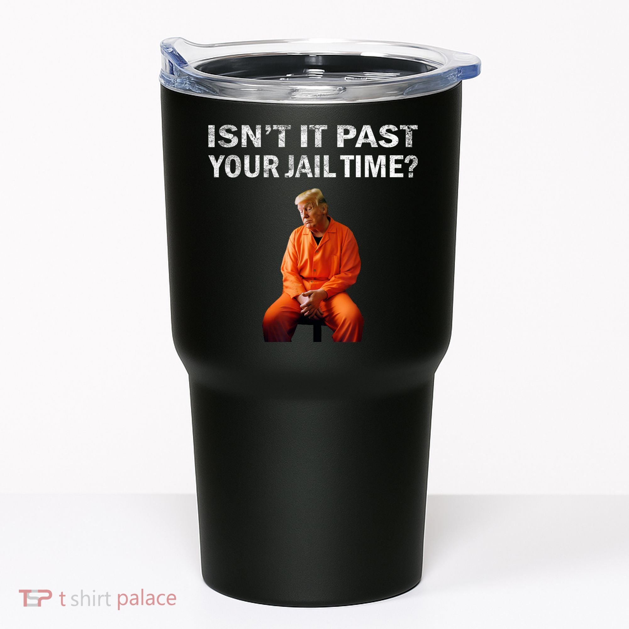 Isn’T It Past Your Jail Time Trump Tumbler